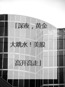 深夜，黄金大跳水！美股高开高走