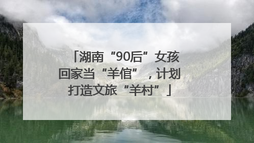 湖南“90后”女孩回家当“羊倌”，计划打造文旅“羊村”