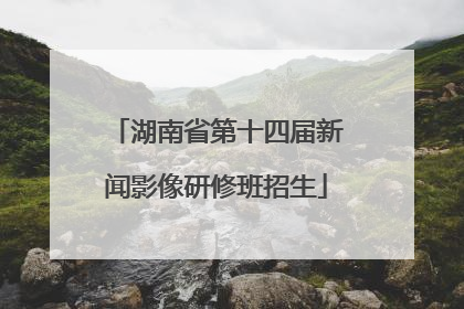 湖南省第十四届新闻影像研修班招生