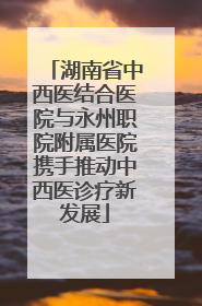 湖南省中西医结合医院与永州职院附属医院携手推动中西医诊疗新发展