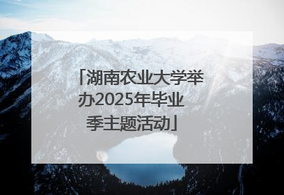 湖南农业大学举办2025年毕业季主题活动