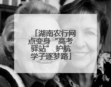 湖南农行网点变身“高考驿站” 护航学子逐梦路