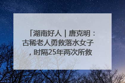 湖南好人｜唐克明：古稀老人勇救落水女子，时隔25年两次所救竟是同一人！