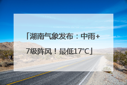 湖南气象发布：中雨+7级阵风！最低17℃