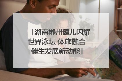 湖南郴州健儿闪耀世界泳坛 体旅融合催生发展新动能