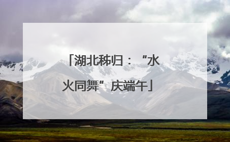 湖北秭归：“水火同舞”庆端午