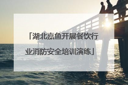湖北嘉鱼开展餐饮行业消防安全培训演练