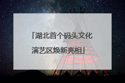 湖北首个码头文化演艺区焕新亮相