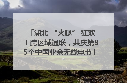 湖北 “火腿” 狂欢！跨区域通联，共庆第85个中国业余无线电节