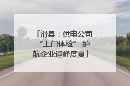 滑县：供电公司“上门体检” 护航企业迎峰度夏