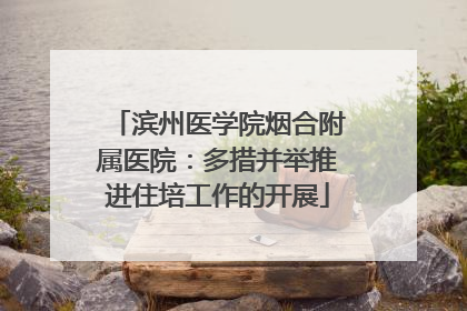 滨州医学院烟合附属医院：多措并举推进住培工作的开展