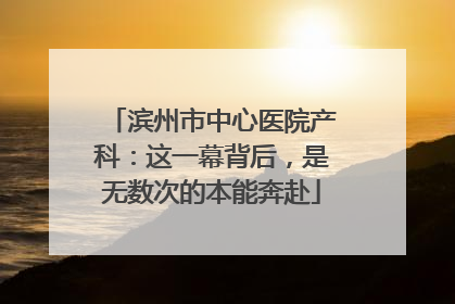 滨州市中心医院产科：这一幕背后，是无数次的本能奔赴