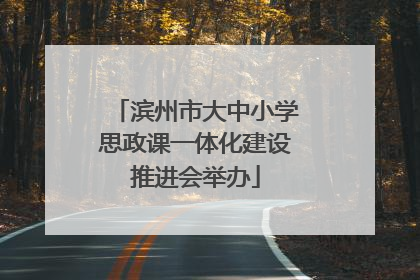 滨州市大中小学思政课一体化建设推进会举办