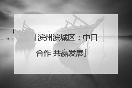 滨州滨城区：中日合作 共赢发展