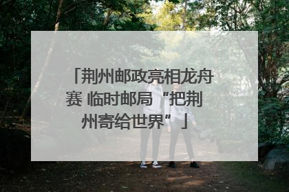 荆州邮政亮相龙舟赛 临时邮局“把荆州寄给世界”