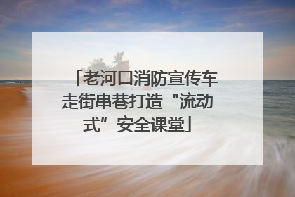老河口消防宣传车走街串巷打造“流动式”安全课堂