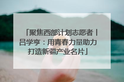 聚焦西部计划志愿者丨吕学亨：用青春力量助力打造新疆产业名片