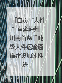 自贡“大件”直奔泸州 川南首条千吨级大件运输通道建设加速推进