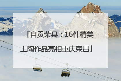 自贡荣县：16件精美土陶作品亮相重庆荣昌