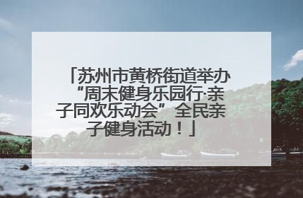 苏州市黄桥街道举办“周末健身乐园行·亲子同欢乐动会”全民亲子健身活动！