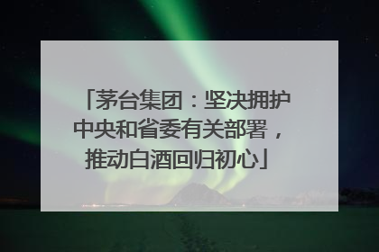 茅台集团：坚决拥护中央和省委有关部署，推动白酒回归初心