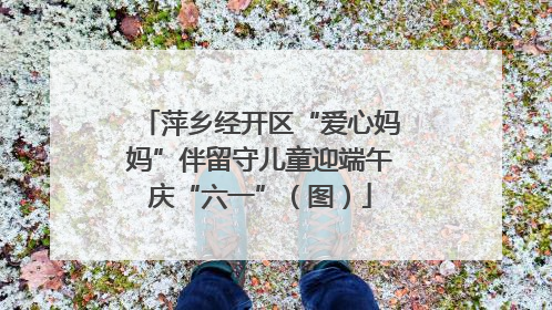 萍乡经开区“爱心妈妈”伴留守儿童迎端午庆“六一”（图）