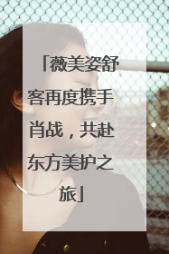薇美姿舒客再度携手肖战，共赴东方美护之旅