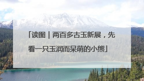 读图｜两百多古玉新展，先看一只玉润而呆萌的小熊