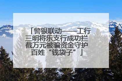 警银联动——工行三明将乐支行成功拦截万元被骗资金守护百姓“钱袋子”
