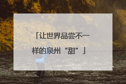 让世界品尝不一样的泉州“甜”