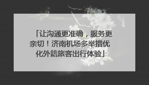让沟通更准确，服务更亲切！济南机场多举措优化外籍旅客出行体验