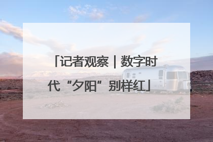 记者观察｜数字时代“夕阳”别样红