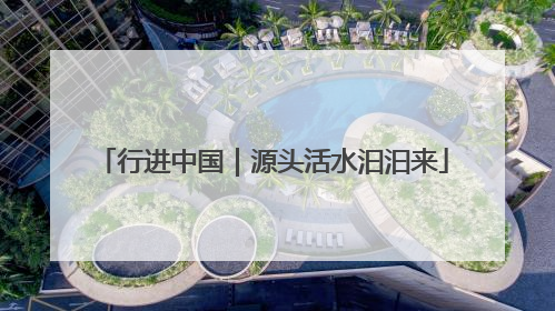 行进中国｜源头活水汩汩来