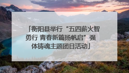 衡阳县举行“五四薪火智勇行 青春新篇扬帆启”强体铸魂主题团日活动