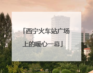 西宁火车站广场上的暖心一幕