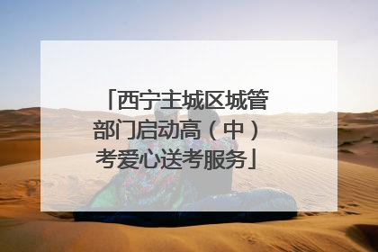 西宁主城区城管部门启动高（中）考爱心送考服务