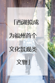 西湖拟成为福州首个文化景观类文物