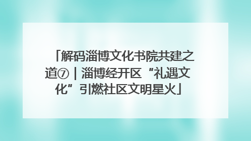 解码淄博文化书院共建之道⑦｜淄博经开区“礼遇文化”引燃社区文明星火