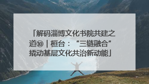 解码淄博文化书院共建之道⑩｜桓台：“三链融合”撬动基层文化共治新动能