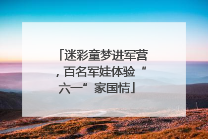 迷彩童梦进军营，百名军娃体验“六一”家国情