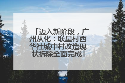 迈入新阶段，广州从化：联星村西华社城中村改造现状拆除全面完成