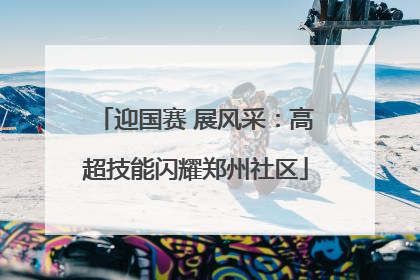 迎国赛 展风采：高超技能闪耀郑州社区