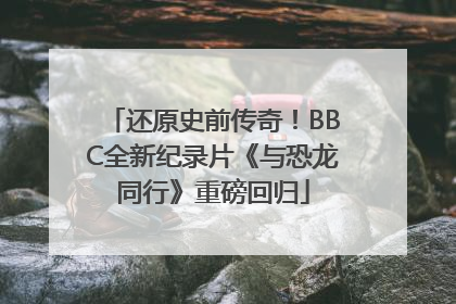还原史前传奇！BBC全新纪录片《与恐龙同行》重磅回归