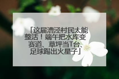 这届漕泾村民太能整活！端午把水库变赛道、草坪当T台、足球踢出火星子
