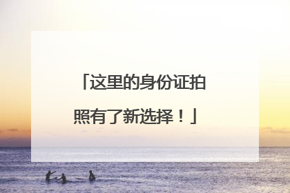 这里的身份证拍照有了新选择！