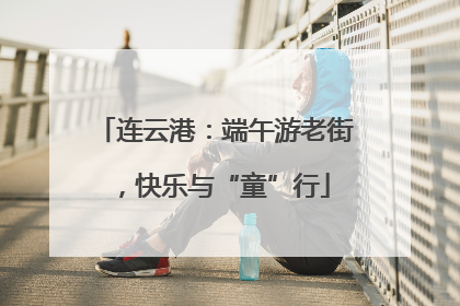 连云港：端午游老街，快乐与“童”行