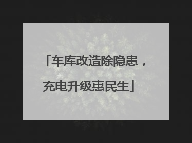 车库改造除隐患，充电升级惠民生