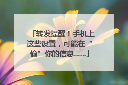 转发提醒！手机上这些设置，可能在“偷”你的信息……