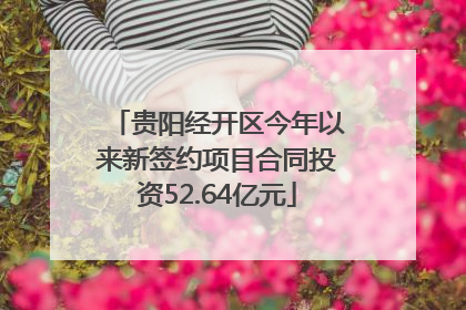 贵阳经开区今年以来新签约项目合同投资52.64亿元