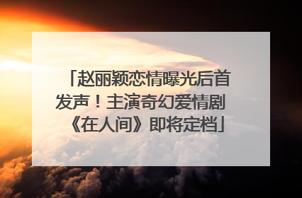 赵丽颖恋情曝光后首发声！主演奇幻爱情剧《在人间》即将定档